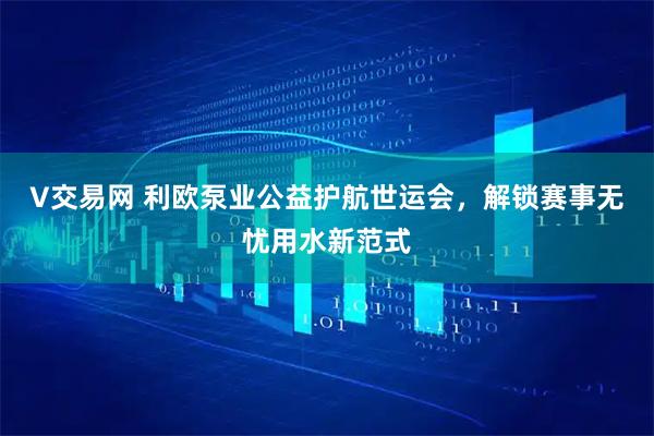 V交易网 利欧泵业公益护航世运会，解锁赛事无忧用水新范式