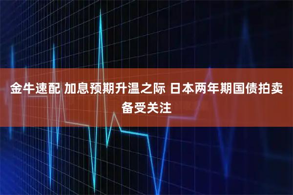 金牛速配 加息预期升温之际 日本两年期国债拍卖备受关注