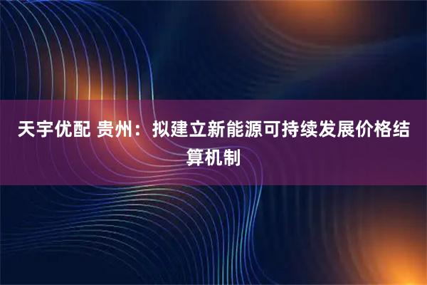 天宇优配 贵州：拟建立新能源可持续发展价格结算机制
