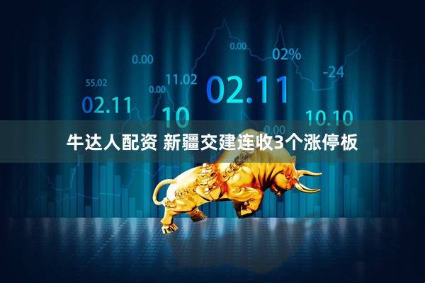牛达人配资 新疆交建连收3个涨停板