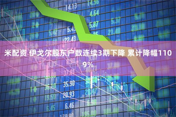 米配资 伊戈尔股东户数连续3期下降 累计降幅1109%