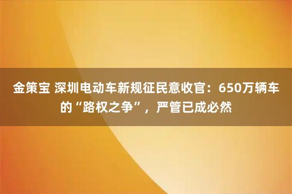 金策宝 深圳电动车新规征民意收官：650万辆车的“路权之争”，严管已成必然