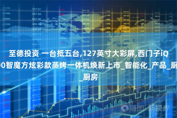 至德投资 一台抵五台,127英寸大彩屏,西门子iQ500智魔方炫彩款蒸烤一体机焕新上市_智能化_产品_厨房