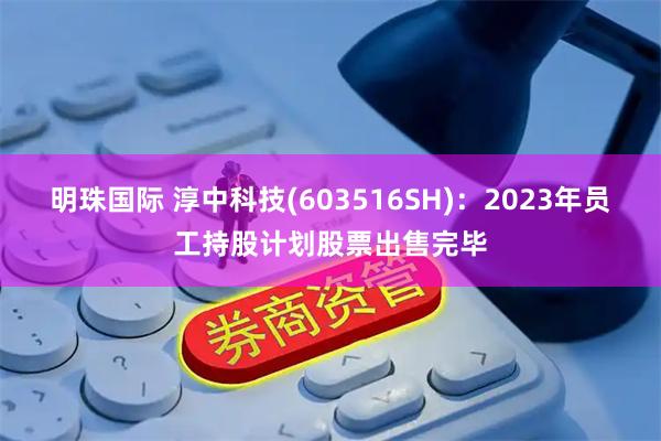 明珠国际 淳中科技(603516SH)：2023年员工持股计划股票出售完毕