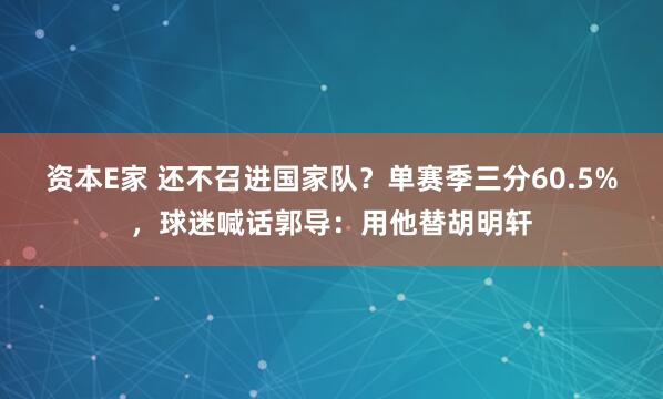 资本E家 还不召进国家队？单赛季三分60.5%，球迷喊话郭导：用他替胡明轩
