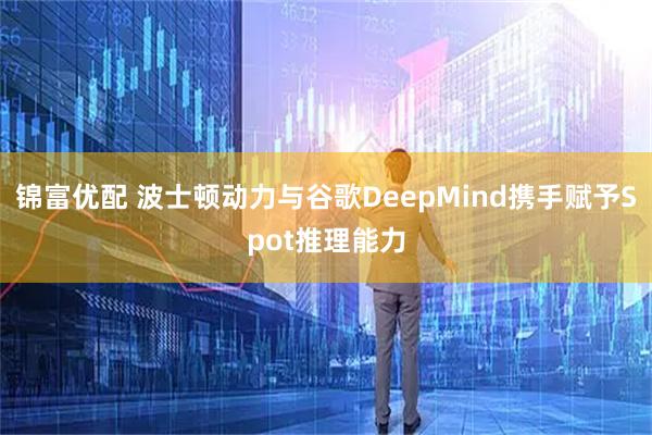 锦富优配 波士顿动力与谷歌DeepMind携手赋予Spot推理能力