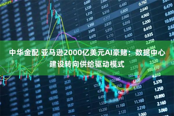 中华金配 亚马逊2000亿美元AI豪赌：数据中心建设转向供给驱动模式