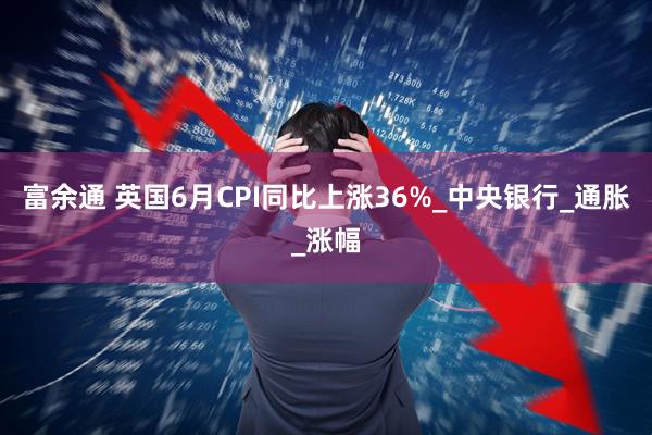 富余通 英国6月CPI同比上涨36%_中央银行_通胀_涨幅