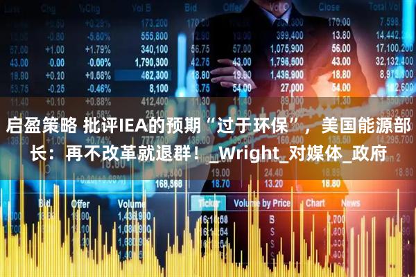 启盈策略 批评IEA的预期“过于环保”，美国能源部长：再不改革就退群！_Wright_对媒体_政府