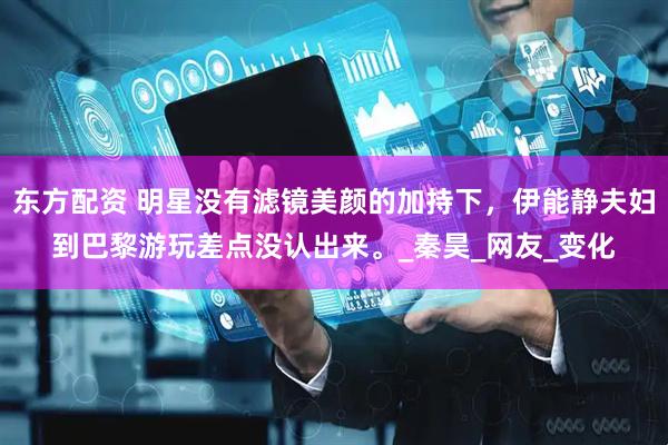 东方配资 明星没有滤镜美颜的加持下，伊能静夫妇到巴黎游玩差点没认出来。_秦昊_网友_变化