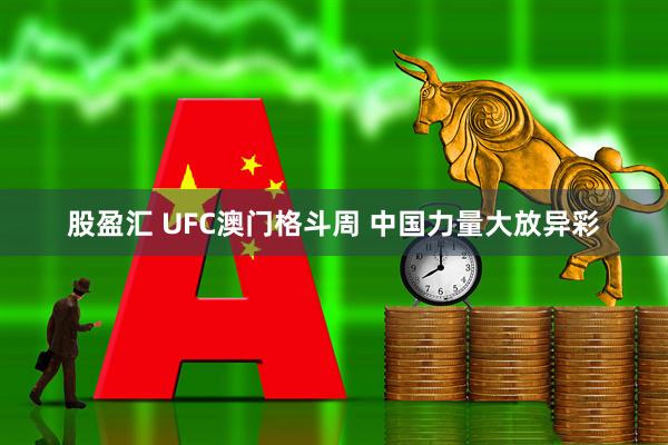 股盈汇 UFC澳门格斗周 中国力量大放异彩