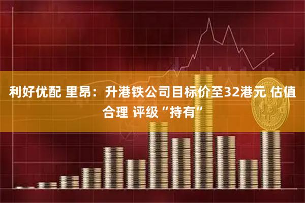 利好优配 里昂：升港铁公司目标价至32港元 估值合理 评级“持有”