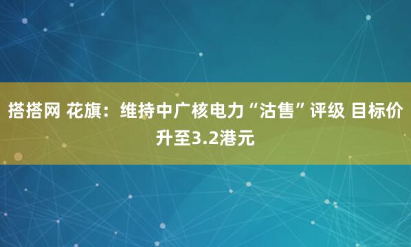 搭搭网 花旗：维持中广核电力“沽售”评级 目标价升至3.2港元