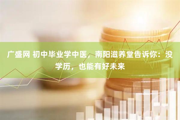 广盛网 初中毕业学中医，南阳滋养堂告诉你：没学历，也能有好未来