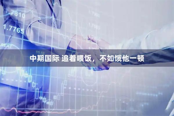 中期国际 追着喂饭，不如饿他一顿
