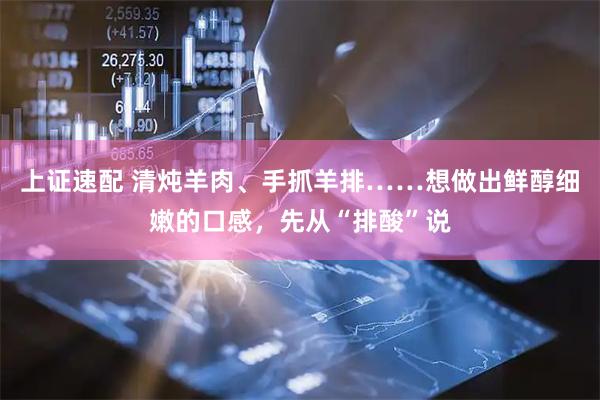 上证速配 清炖羊肉、手抓羊排……想做出鲜醇细嫩的口感，先从“排酸”说