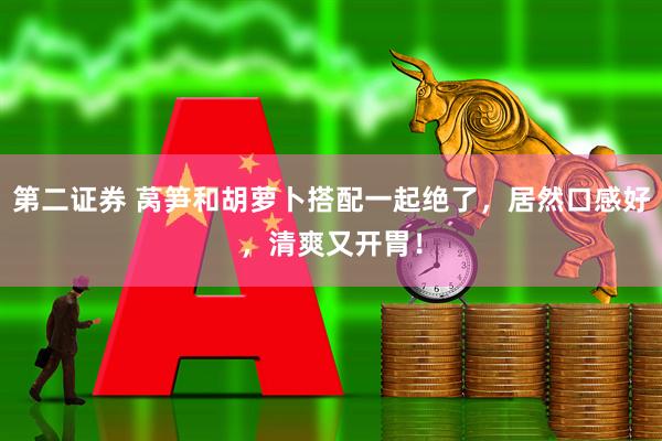 第二证券 莴笋和胡萝卜搭配一起绝了，居然口感好，清爽又开胃！