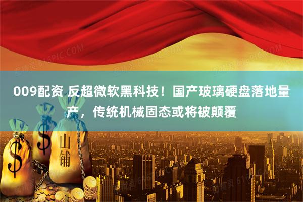 009配资 反超微软黑科技！国产玻璃硬盘落地量产，传统机械固态或将被颠覆