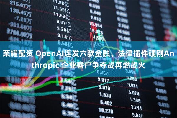 荣耀配资 OpenAI连发六款金融、法律插件硬刚Anthropic 企业客户争夺战再燃战火