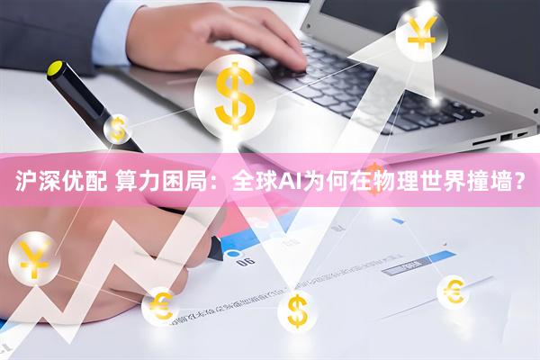 沪深优配 算力困局：全球AI为何在物理世界撞墙？