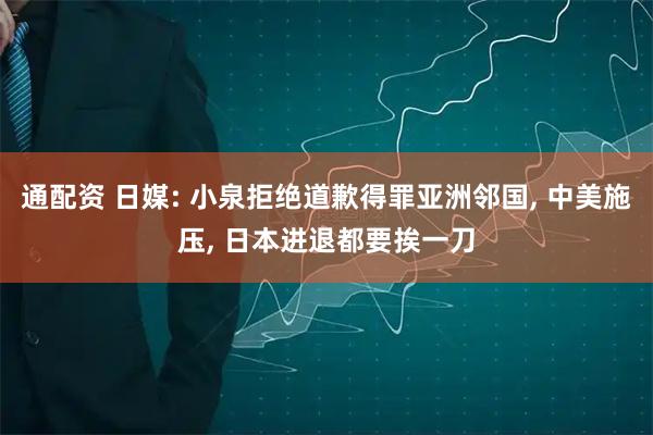 通配资 日媒: 小泉拒绝道歉得罪亚洲邻国, 中美施压, 日本进退都要挨一刀