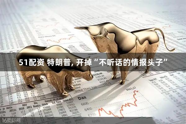 51配资 特朗普, 开掉“不听话的情报头子”