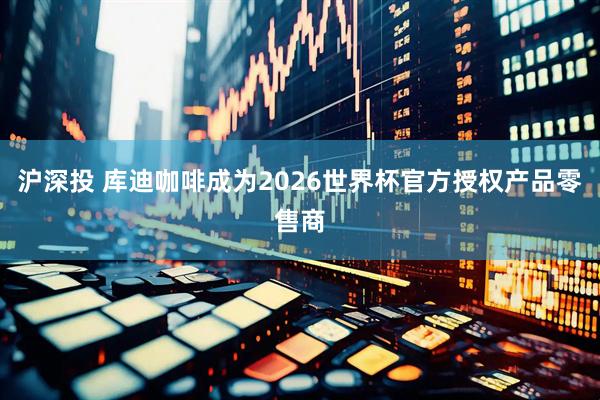 沪深投 库迪咖啡成为2026世界杯官方授权产品零售商