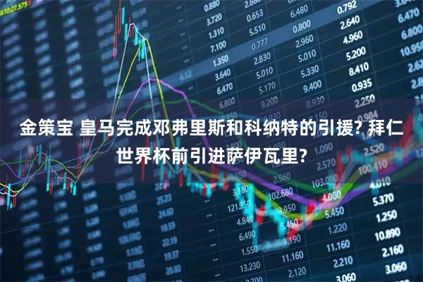 金策宝 皇马完成邓弗里斯和科纳特的引援? 拜仁世界杯前引进萨伊瓦里?