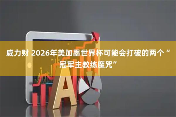 威力财 2026年美加墨世界杯可能会打破的两个“冠军主教练魔咒”