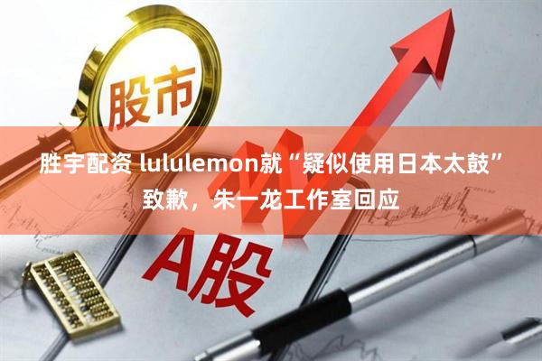 胜宇配资 lululemon就“疑似使用日本太鼓”致歉，朱一龙工作室回应