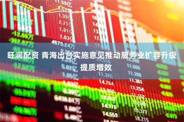 旺润配资 青海出台实施意见推动服务业扩容升级、提质增效