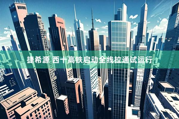 捷希源 西十高铁启动全线拉通试运行