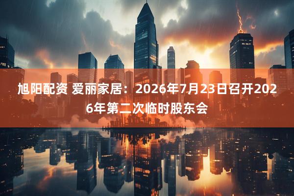 旭阳配资 爱丽家居：2026年7月23日召开2026年第二次临时股东会