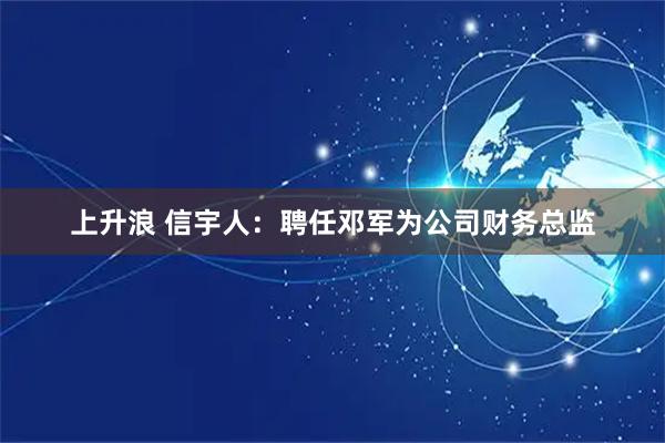 上升浪 信宇人：聘任邓军为公司财务总监