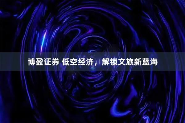博盈证券 低空经济，解锁文旅新蓝海