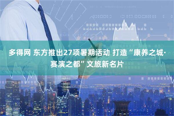 多得网 东方推出27项暑期活动 打造“康养之城·赛演之都”文旅新名片