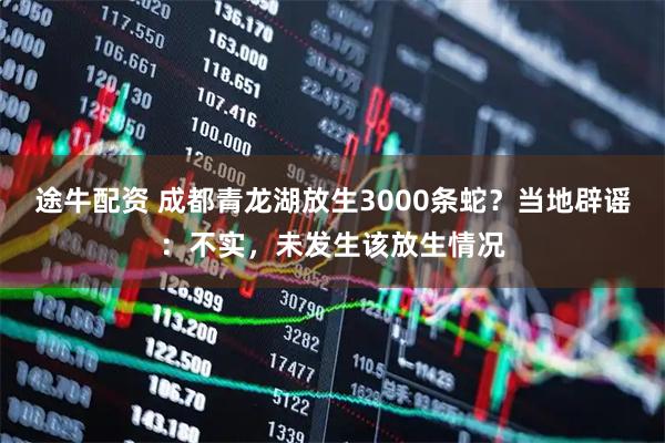途牛配资 成都青龙湖放生3000条蛇？当地辟谣：不实，未发生该放生情况