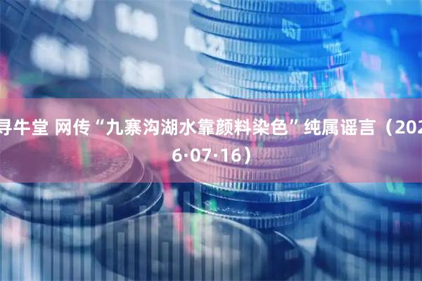 寻牛堂 网传“九寨沟湖水靠颜料染色”纯属谣言（2026·07·16）