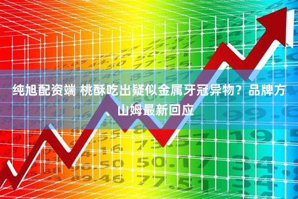 纯旭配资端 桃酥吃出疑似金属牙冠异物？品牌方、山姆最新回应