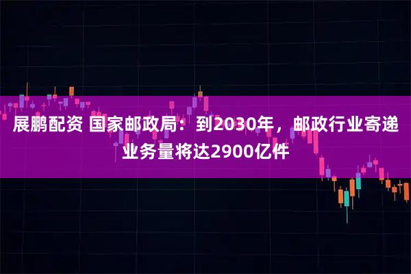展鹏配资 国家邮政局：到2030年，邮政行业寄递业务量将达2900亿件