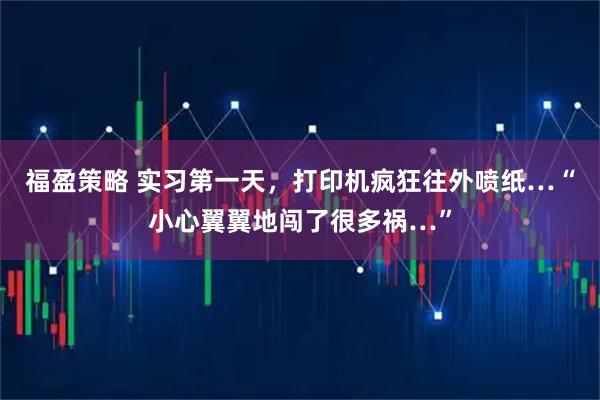 福盈策略 实习第一天，打印机疯狂往外喷纸…“小心翼翼地闯了很多祸…”
