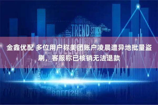 金鑫优配 多位用户称美团账户凌晨遭异地批量盗刷，客服称已核销无法退款