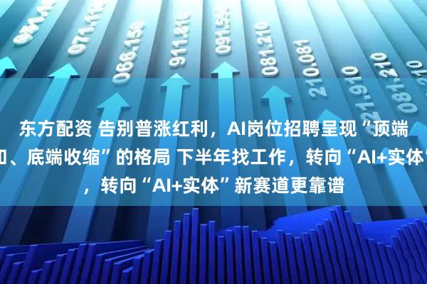 东方配资 告别普涨红利，AI岗位招聘呈现“顶端紧缺、中端饱和、底端收缩”的格局 下半年找工作，转向“AI+实体”新赛道更靠谱