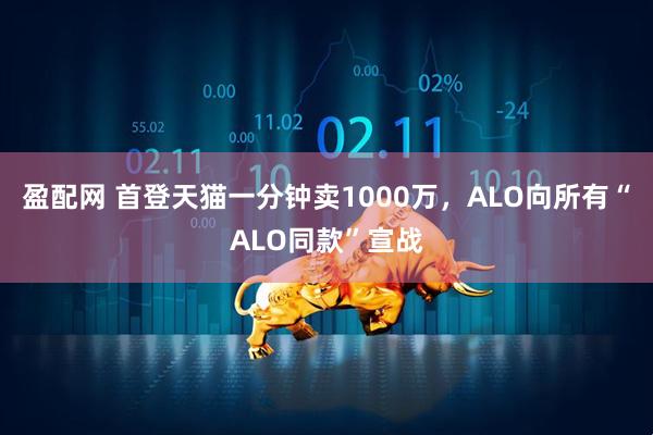 盈配网 首登天猫一分钟卖1000万，ALO向所有“ALO同款”宣战