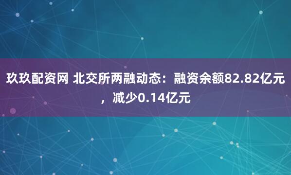玖玖配资网 北交所两融动态：融资余额82.82亿元，减少0.14亿元