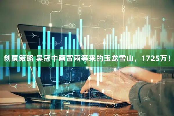 创赢策略 吴冠中画冒雨等来的玉龙雪山，1725万！