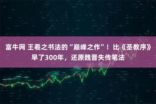 富牛网 王羲之书法的“巅峰之作”！比《圣教序》早了300年，还原魏晋失传笔法