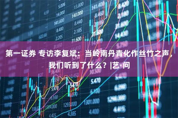 第一证券 专访李复斌：当岭南丹青化作丝竹之声，我们听到了什么？|艺·问
