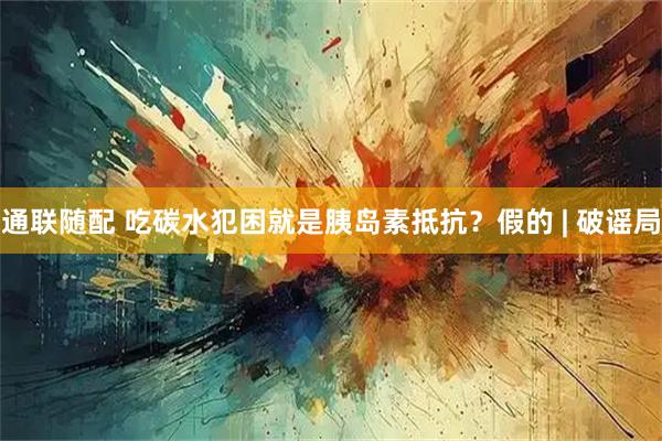 通联随配 吃碳水犯困就是胰岛素抵抗？假的 | 破谣局