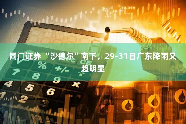 同门证券 “沙德尔”南下，29-31日广东降雨又趋明显
